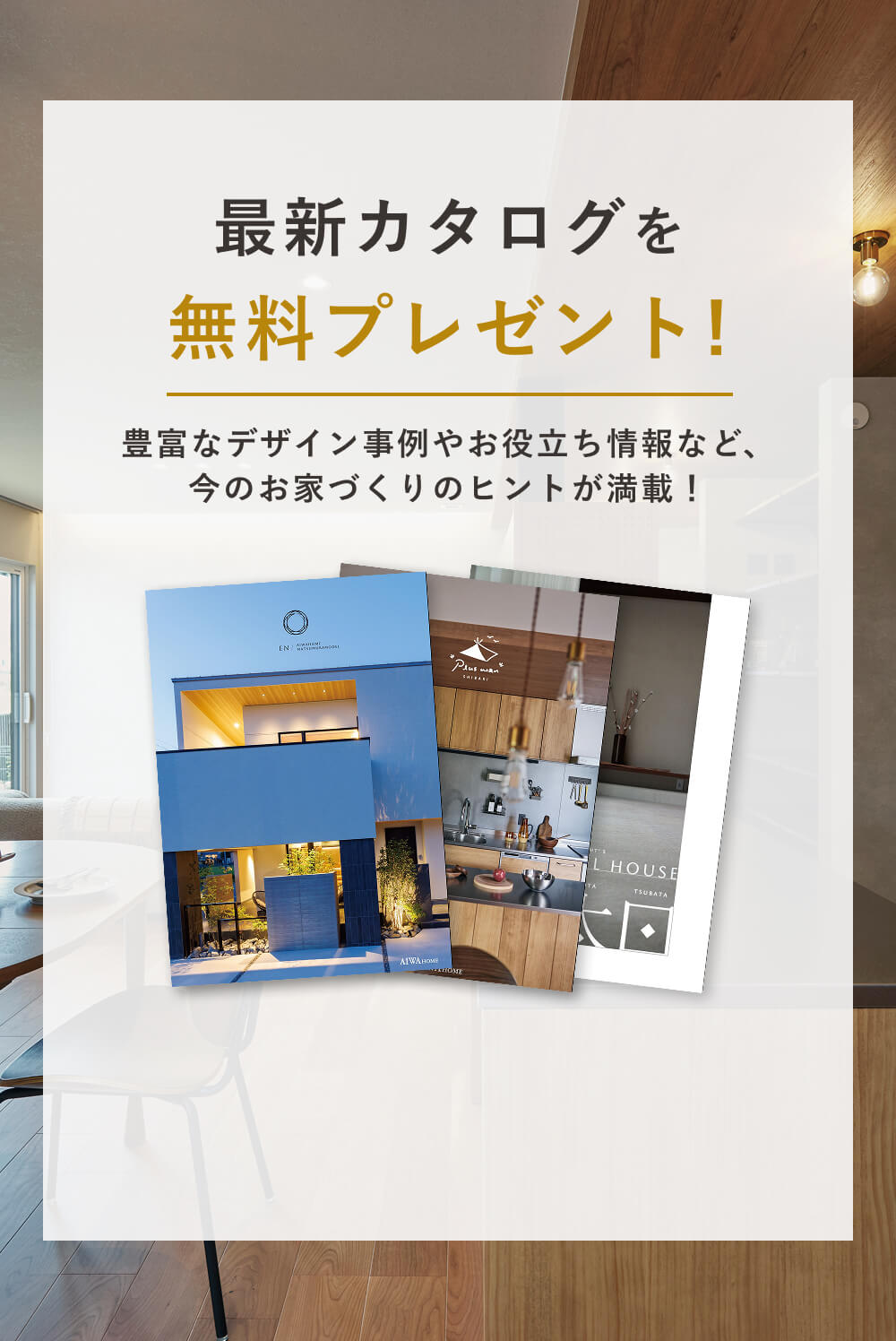 最新カタログを無料プレゼント！｜豊富なデザイン事例やお役立ち情報など、今のお家づくりのヒントが満載！