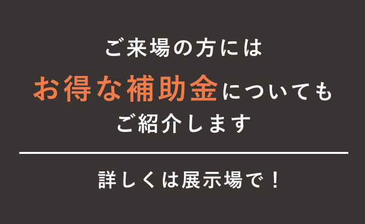ご来場の方にはお得な補助金についてもご紹介します｜詳しくは展示場で！