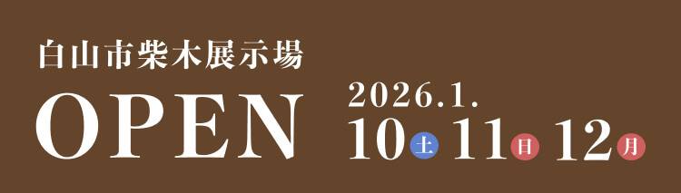 白山市柴木展示場OPEN 2026.1.10(土)/11(日)/12(月)